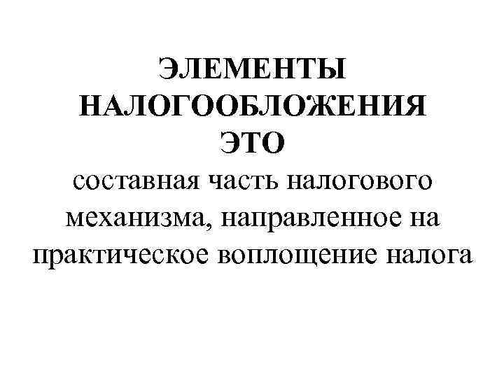 ЭЛЕМЕНТЫ НАЛОГООБЛОЖЕНИЯ ЭТО составная часть налогового механизма, направленное на практическое воплощение налога 