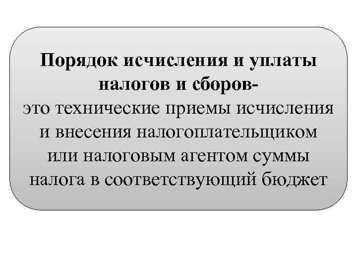 Порядок исчисления и уплаты налогов и сборовэто технические приемы исчисления и внесения налогоплательщиком или