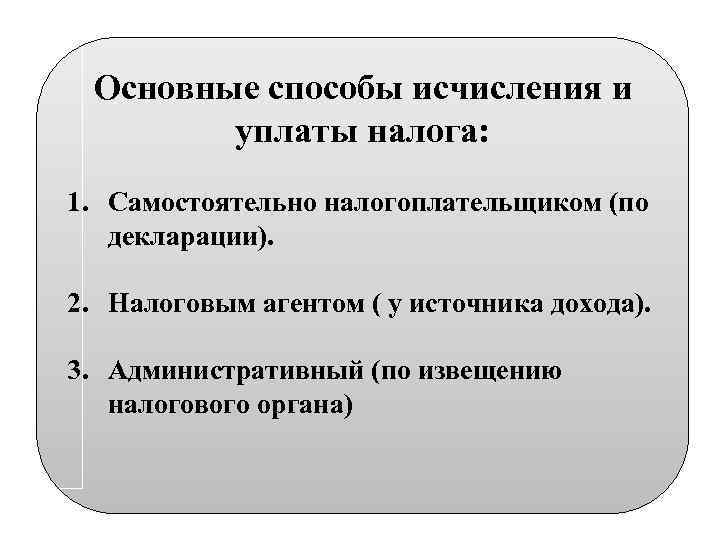 Основные способы исчисления и уплаты налога: 1. Самостоятельно налогоплательщиком (по декларации). 2. Налоговым агентом