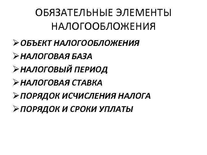 ОБЯЗАТЕЛЬНЫЕ ЭЛЕМЕНТЫ НАЛОГООБЛОЖЕНИЯ Ø ОБЪЕКТ НАЛОГООБЛОЖЕНИЯ Ø НАЛОГОВАЯ БАЗА Ø НАЛОГОВЫЙ ПЕРИОД Ø НАЛОГОВАЯ