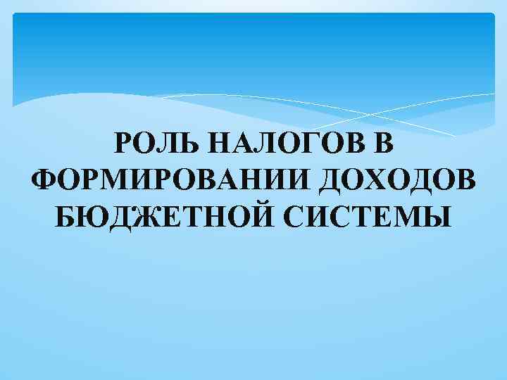 РОЛЬ НАЛОГОВ В ФОРМИРОВАНИИ ДОХОДОВ БЮДЖЕТНОЙ СИСТЕМЫ 