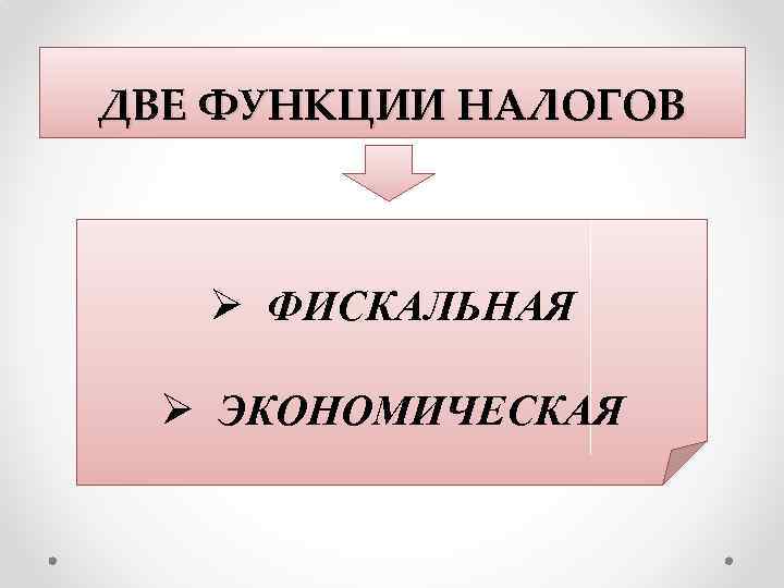 ДВЕ ФУНКЦИИ НАЛОГОВ Ø ФИСКАЛЬНАЯ Ø ЭКОНОМИЧЕСКАЯ 