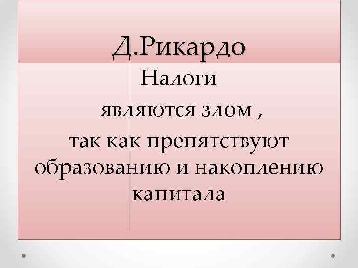 Д. Рикардо Налоги являются злом , так как препятствуют образованию и накоплению капитала 