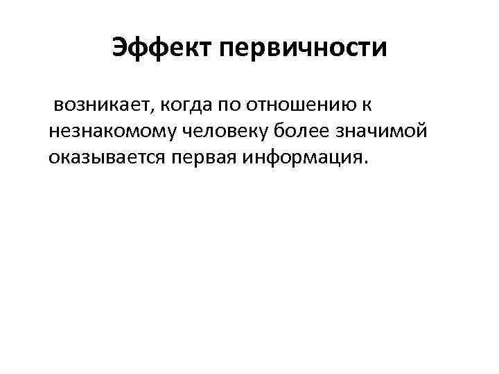 Эффект первичности возникает, когда по отношению к незнакомому человеку более значимой оказывается первая информация.