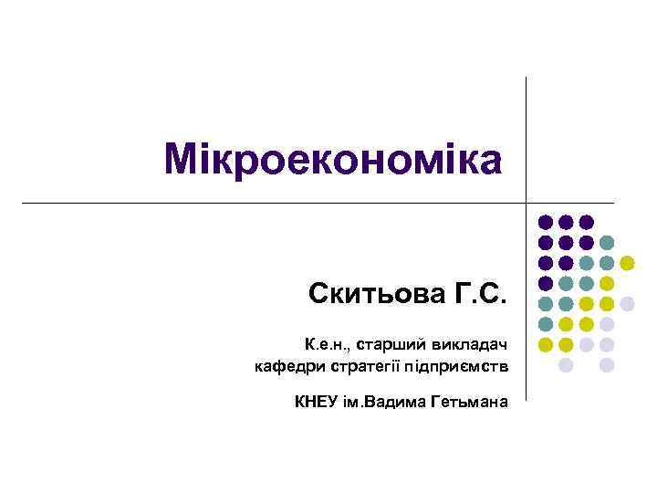 Мікроекономіка Скитьова Г. С. К. е. н. , старший викладач кафедри стратегії підприємств КНЕУ