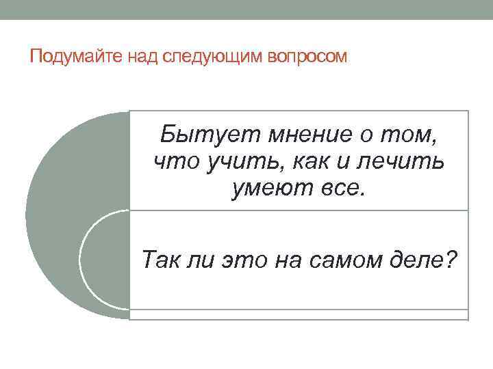 Подумайте над следующим вопросом Бытует мнение о том, что учить, как и лечить умеют
