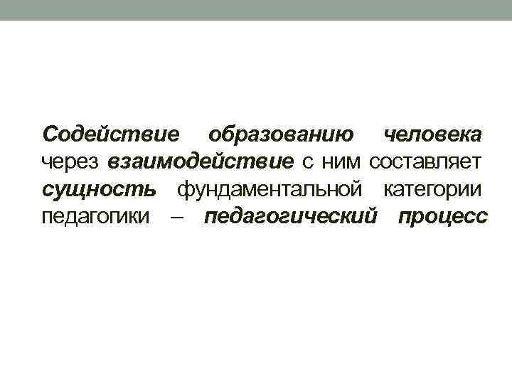 Содействие образованию человека через взаимодействие с ним составляет сущность фундаментальной категории педагогики – педагогический