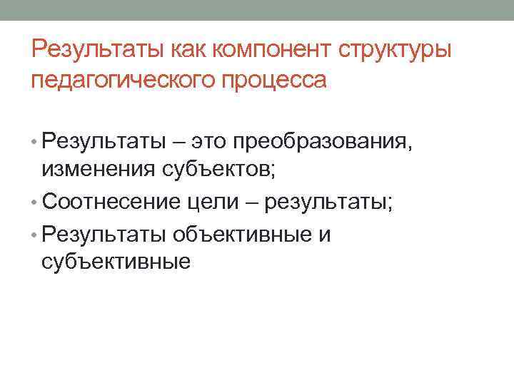 Результаты как компонент структуры педагогического процесса • Результаты – это преобразования, изменения субъектов; •