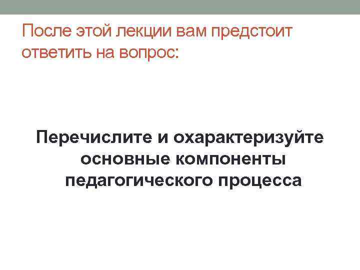 После этой лекции вам предстоит ответить на вопрос: Перечислите и охарактеризуйте основные компоненты педагогического