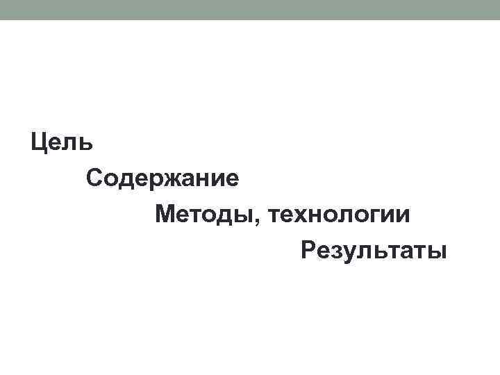 Цель Содержание Методы, технологии Результаты 