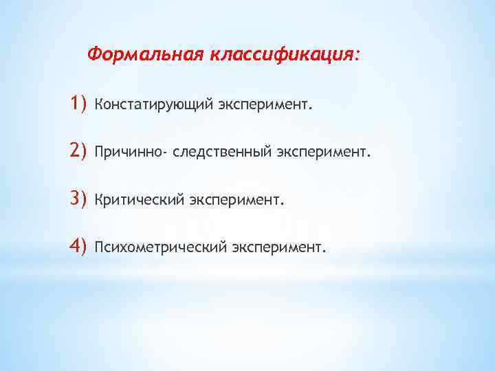 Формальная классификация: 1) Констатирующий эксперимент. 2) Причинно- следственный эксперимент. 3) Критический эксперимент. 4) Психометрический