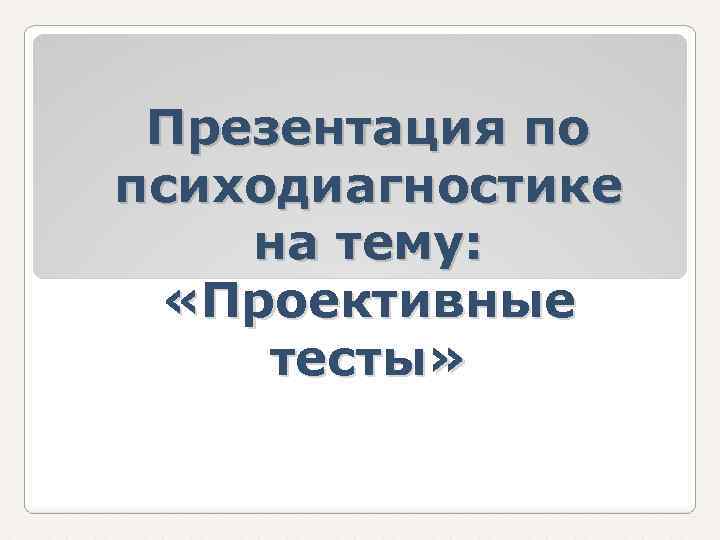 Презентация по психодиагностике на тему: «Проективные тесты» 