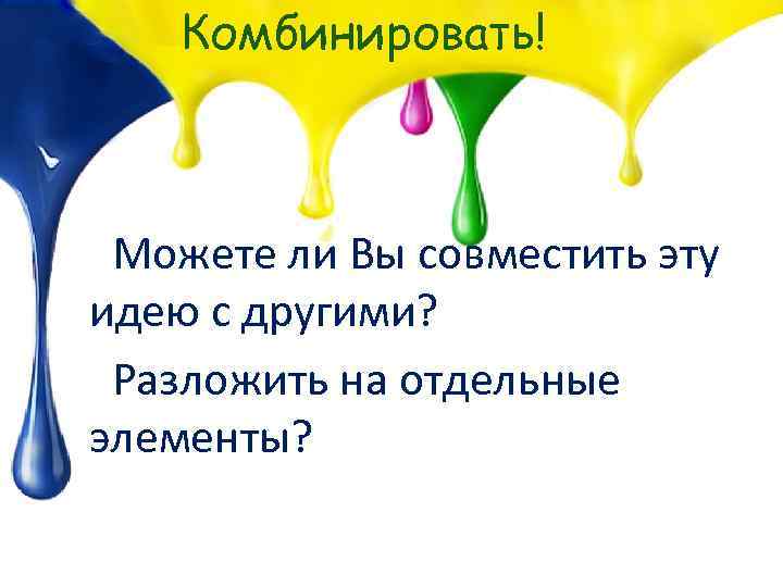 Комбинировать! Можете ли Вы совместить эту идею с другими? Разложить на отдельные элементы? 