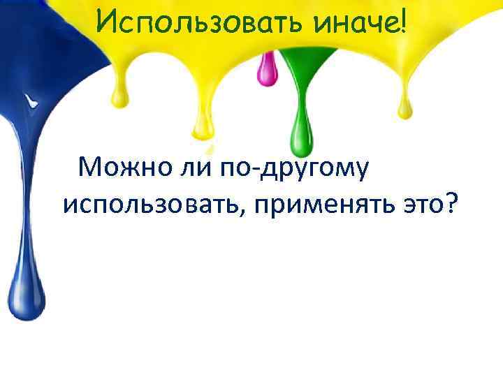 Использовать иначе! Можно ли по-другому использовать, применять это? 