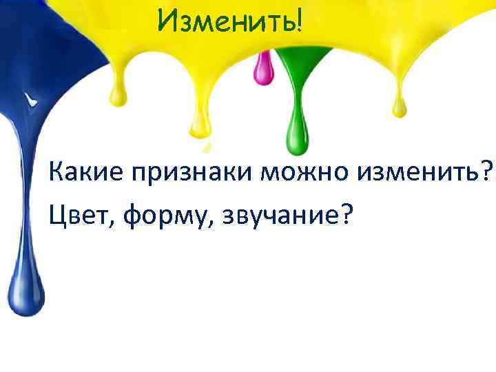 Изменить! Какие признаки можно изменить? Цвет, форму, звучание? 
