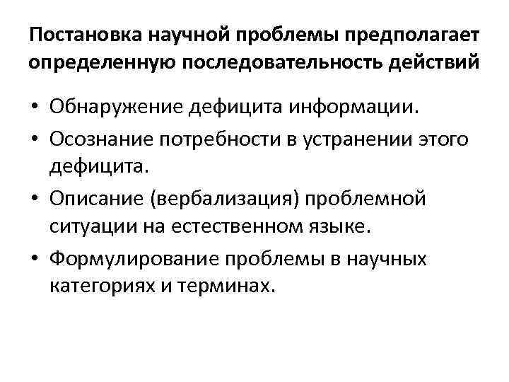 Постановка научной проблемы предполагает определенную последовательность действий • Обнаружение дефицита информации. • Осознание потребности