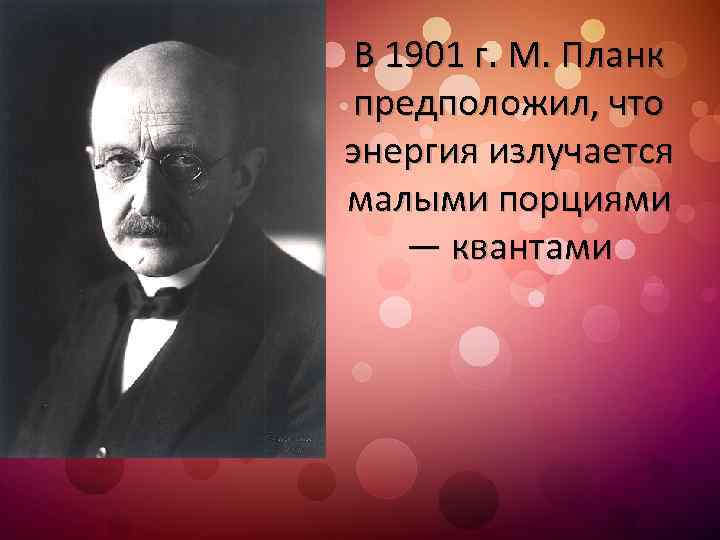 В 1901 г. М. Планк предположил, что энергия излучается малыми порциями — квантами 