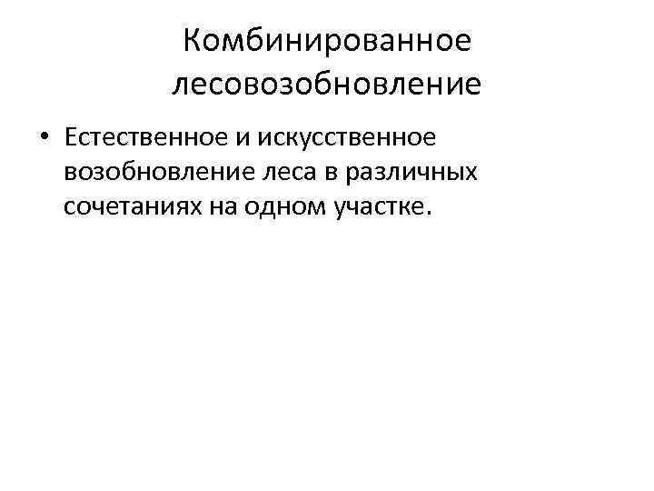 Комбинированное лесовозобновление • Естественное и искусственное возобновление леса в различных сочетаниях на одном участке.