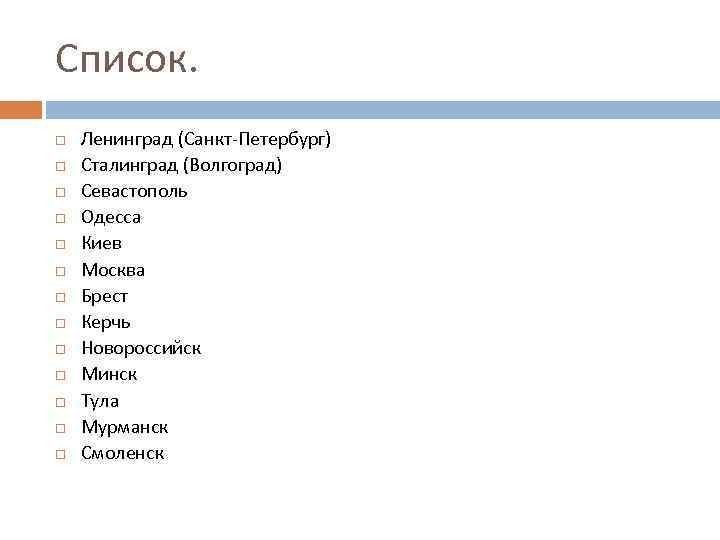 Список. Ленинград (Санкт-Петербург) Сталинград (Волгоград) Севастополь Одесса Киев Москва Брест Керчь Новороссийск Минск Тула