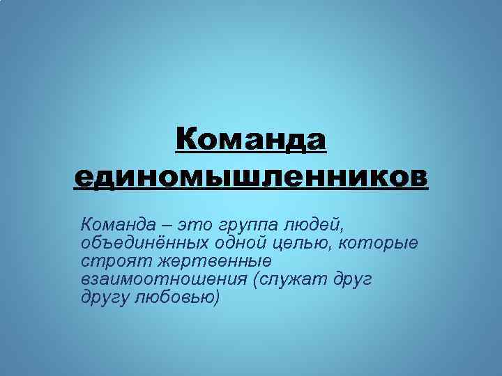 Команда единомышленников Команда – это группа людей, объединённых одной целью, которые строят жертвенные взаимоотношения