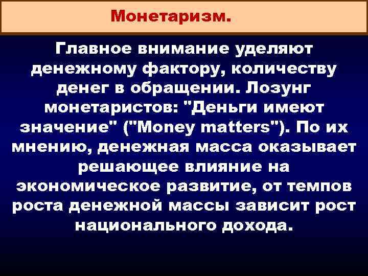 Монетаризм. Главное внимание уделяют денежному фактору, количеству денег в обращении. Лозунг монетаристов: "Деньги имеют