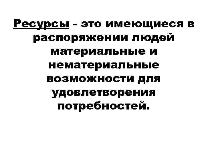 Ресурсы - это имеющиеся в распоряжении людей материальные и нематериальные возможности для удовлетворения потребностей.