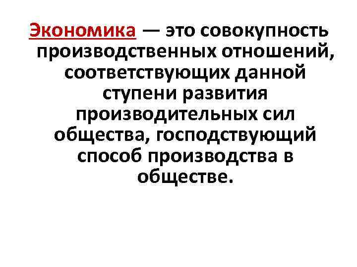 Экономика — это совокупность производственных отношений, соответствующих данной ступени развития производительных сил общества, господствующий