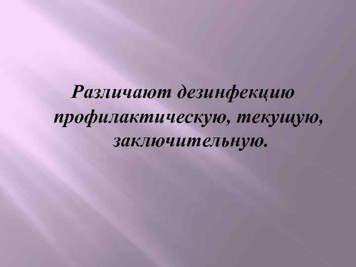 Различают дезинфекцию профилактическую, текущую, заключительную. 