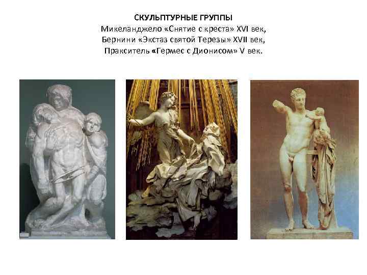 СКУЛЬПТУРНЫЕ ГРУППЫ Микеланджело «Снятие с креста» XVI век, Бернини «Экстаз святой Терезы» XVII век,