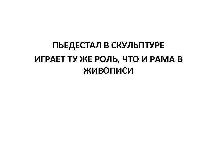 ПЬЕДЕСТАЛ В СКУЛЬПТУРЕ ИГРАЕТ ТУ ЖЕ РОЛЬ, ЧТО И РАМА В ЖИВОПИСИ 
