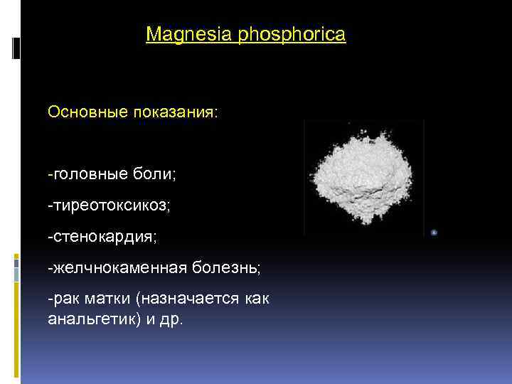 Magnesia phosphorica Основные показания: -головные боли; -тиреотоксикоз; -стенокардия; -желчнокаменная болезнь; -рак матки (назначается как