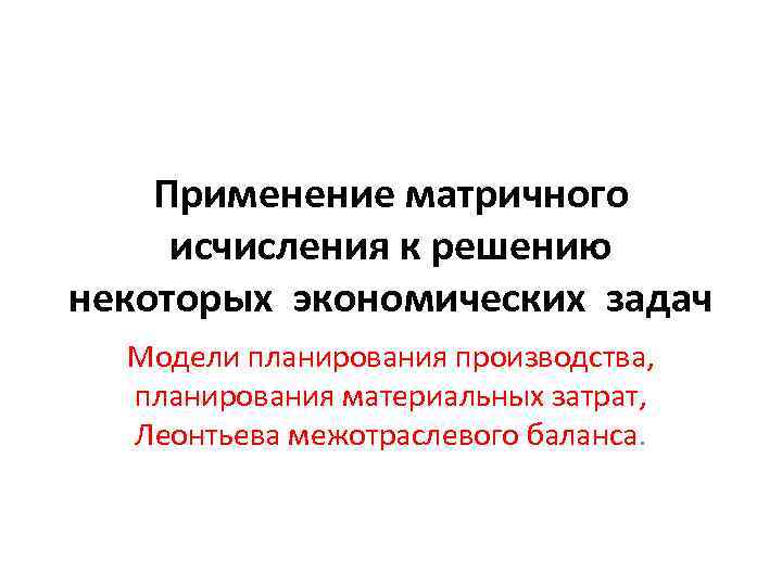 Применение матричного исчисления к решению некоторых экономических задач Модели планирования производства, планирования материальных затрат,