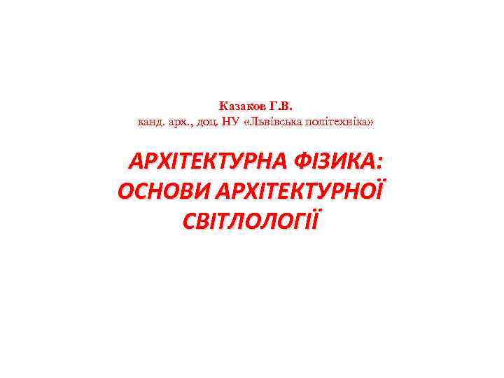 Казаков Г. В. канд. арх. , доц. НУ «Львівська політехніка» АРХІТЕКТУРНА ФІЗИКА: ОСНОВИ АРХІТЕКТУРНОЇ