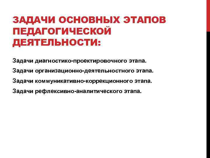 ЗАДАЧИ ОСНОВНЫХ ЭТАПОВ ПЕДАГОГИЧЕСКОЙ ДЕЯТЕЛЬНОСТИ: Задачи диагностико-проектировочного этапа. Задачи организационно-деятельностного этапа. Задачи коммуникативно-коррекционного этапа.