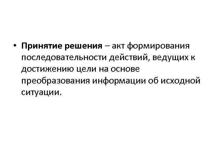  • Принятие решения – акт формирования последовательности действий, ведущих к достижению цели на