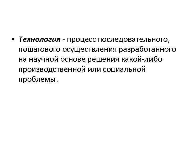  • Технология - процесс последовательного, пошагового осуществления разработанного на научной основе решения какой-либо