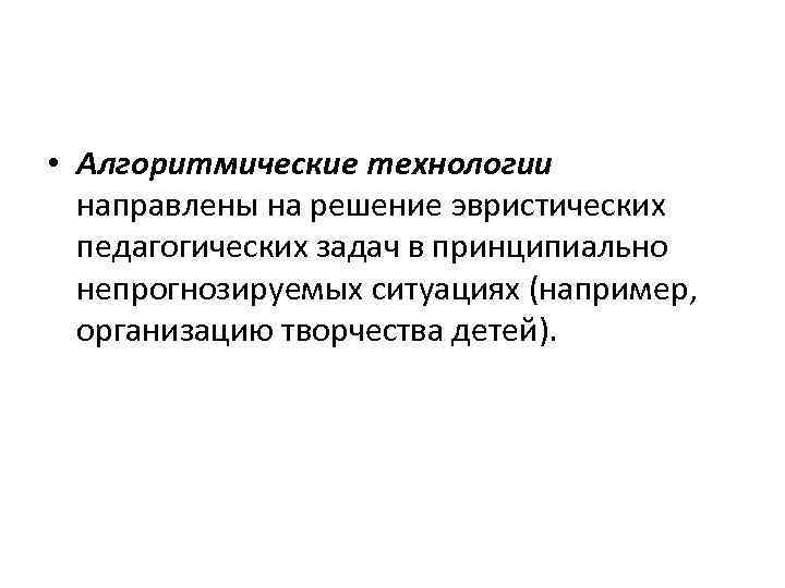  • Алгоритмические технологии направлены на решение эвристических педагогических задач в принципиально непрогнозируемых ситуациях