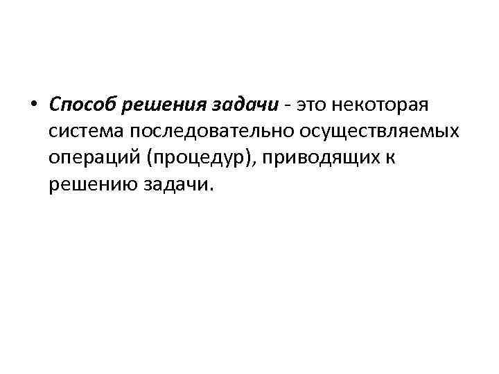  • Способ решения задачи - это некоторая система последовательно осуществляемых операций (процедур), приводящих