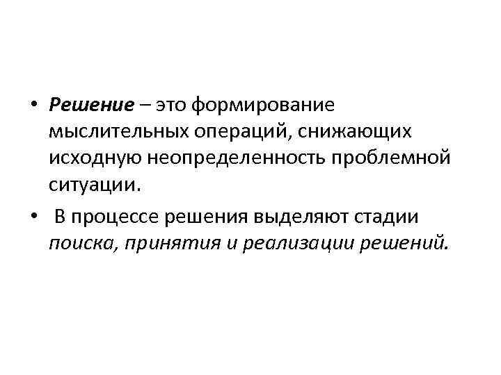  • Решение – это формирование мыслительных операций, снижающих исходную неопределенность проблемной ситуации. •