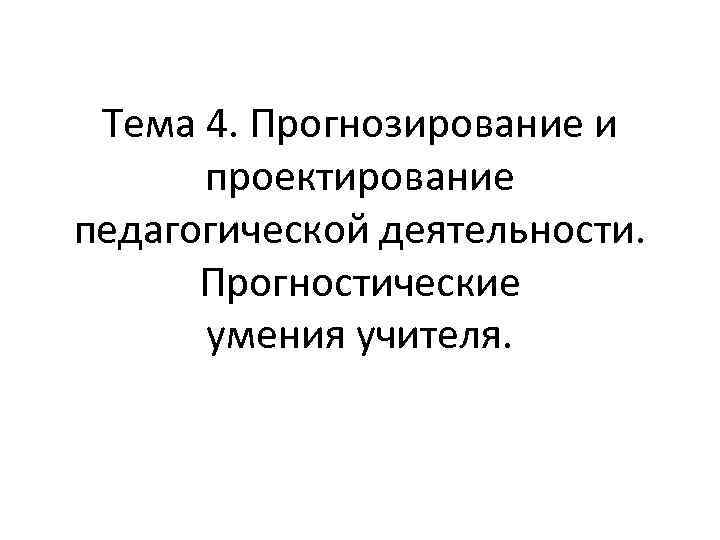 Тема 4. Прогнозирование и проектирование педагогической деятельности. Прогностические умения учителя. 