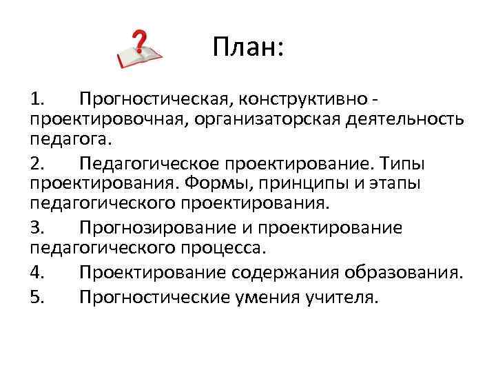 План: 1. Прогностическая, конструктивно проектировочная, организаторская деятельность педагога. 2. Педагогическое проектирование. Типы проектирования. Формы,