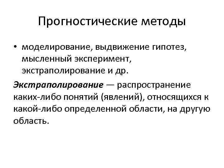 Прогностические методы • моделирование, выдвижение гипотез, мысленный эксперимент, экстраполирование и др. Экстраполирование — распространение