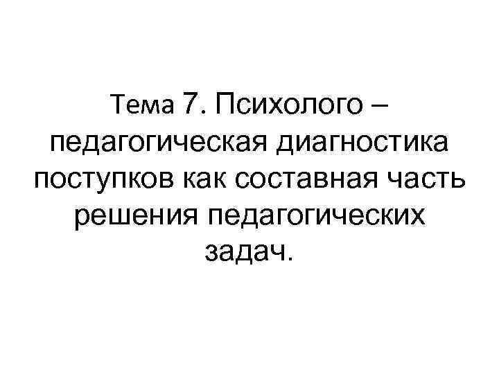 Тема 7. Психолого – педагогическая диагностика поступков как составная часть решения педагогических задач. 