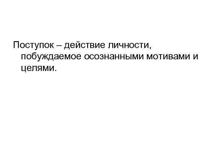 Поступок – действие личности, побуждаемое осознанными мотивами и целями. 