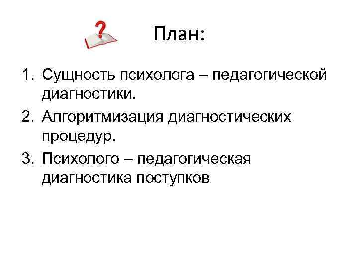 План: 1. Сущность психолога – педагогической диагностики. 2. Алгоритмизация диагностических процедур. 3. Психолого –