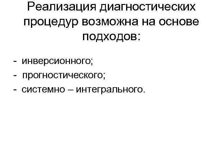 Реализация диагностических процедур возможна на основе подходов: - инверсионного; - прогностического; - системно –