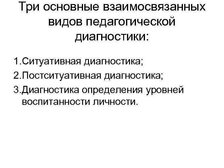 Три основные взаимосвязанных видов педагогической диагностики: 1. Ситуативная диагностика; 2. Постситуативная диагностика; 3. Диагностика