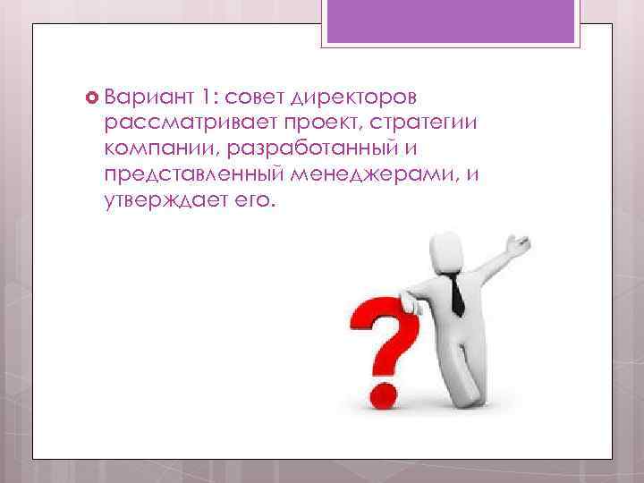  Вариант 1: совет директоров рассматривает проект, стратегии компании, разработанный и представленный менеджерами, и