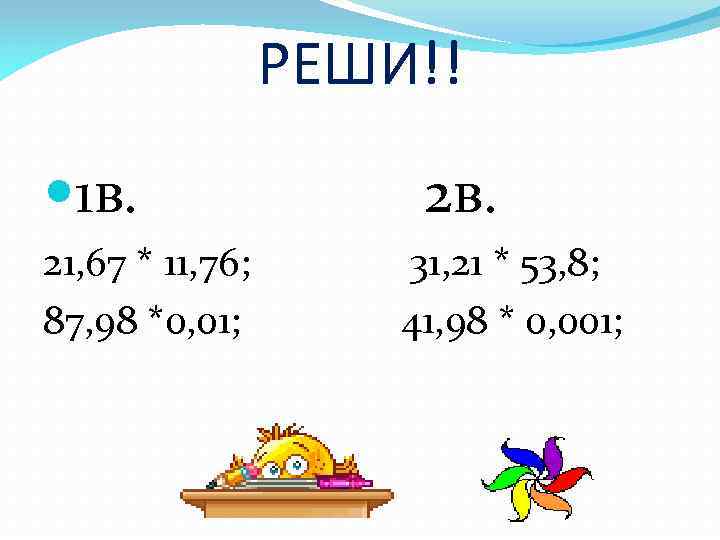 РЕШИ!! 1 в. 21, 67 * 11, 76; 87, 98 *0, 01; 2 в.