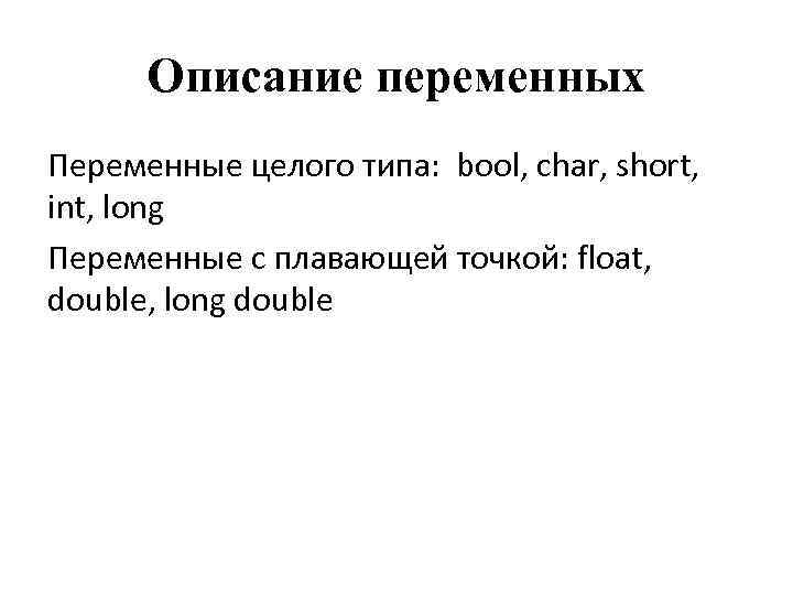 Описание переменных Переменные целого типа: bool, char, short, int, long Переменные с плавающей точкой: